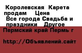 Королевская  Карета   продам! › Цена ­ 300 000 - Все города Свадьба и праздники » Другое   . Пермский край,Пермь г.
